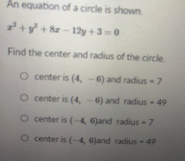 An equation of a circle is shown.
z+y + 8z - 12y + 3 = 0
Find the center and radius of the circle.
O center is (4, – 6) and radius 7
%3D
O center is (4, -6) and radius = 49
%3D
O center is (-4, 6)and radius = 7
O center is (-4, 6)and radius = 49
%3D

