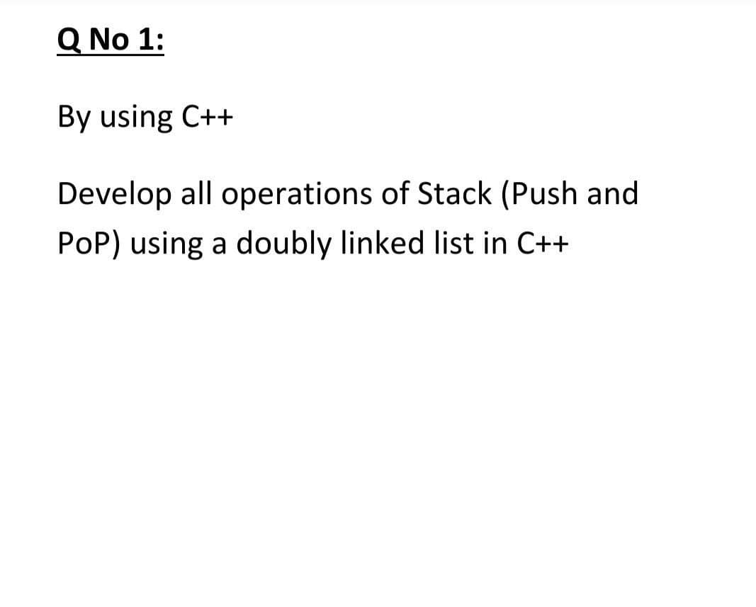 Q No 1:
By using C++
Develop all operations of Stack (Push and
PoP) using a doubly linked list in C++
