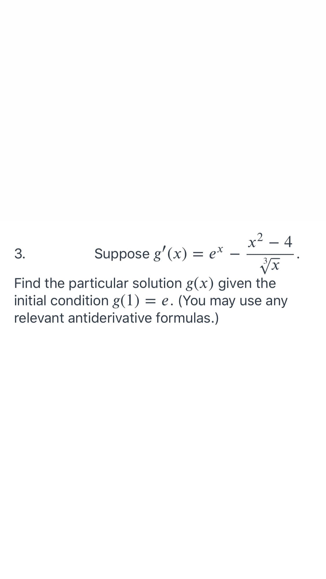 x2
Suppose g'(x) = e*
4
3.
-
Find the particular solution g(x) given the
initial condition g(1) = e. (You may use any
relevant antiderivative formulas.)
