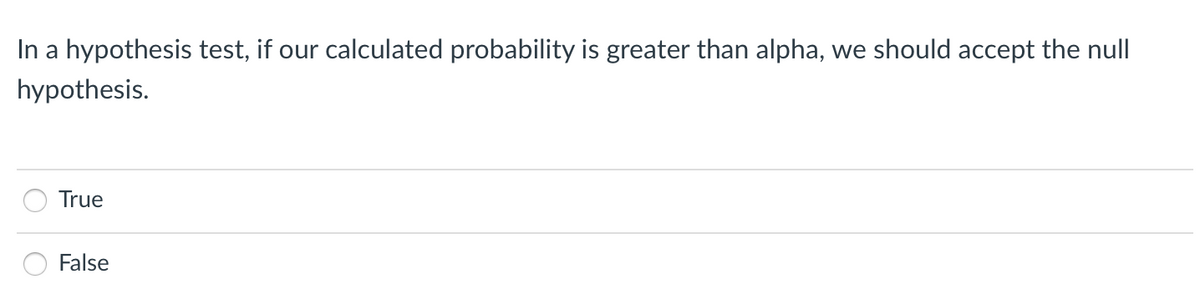 In a hypothesis test, if our calculated probability is greater than alpha, we should accept the null
hypothesis.
True
False
