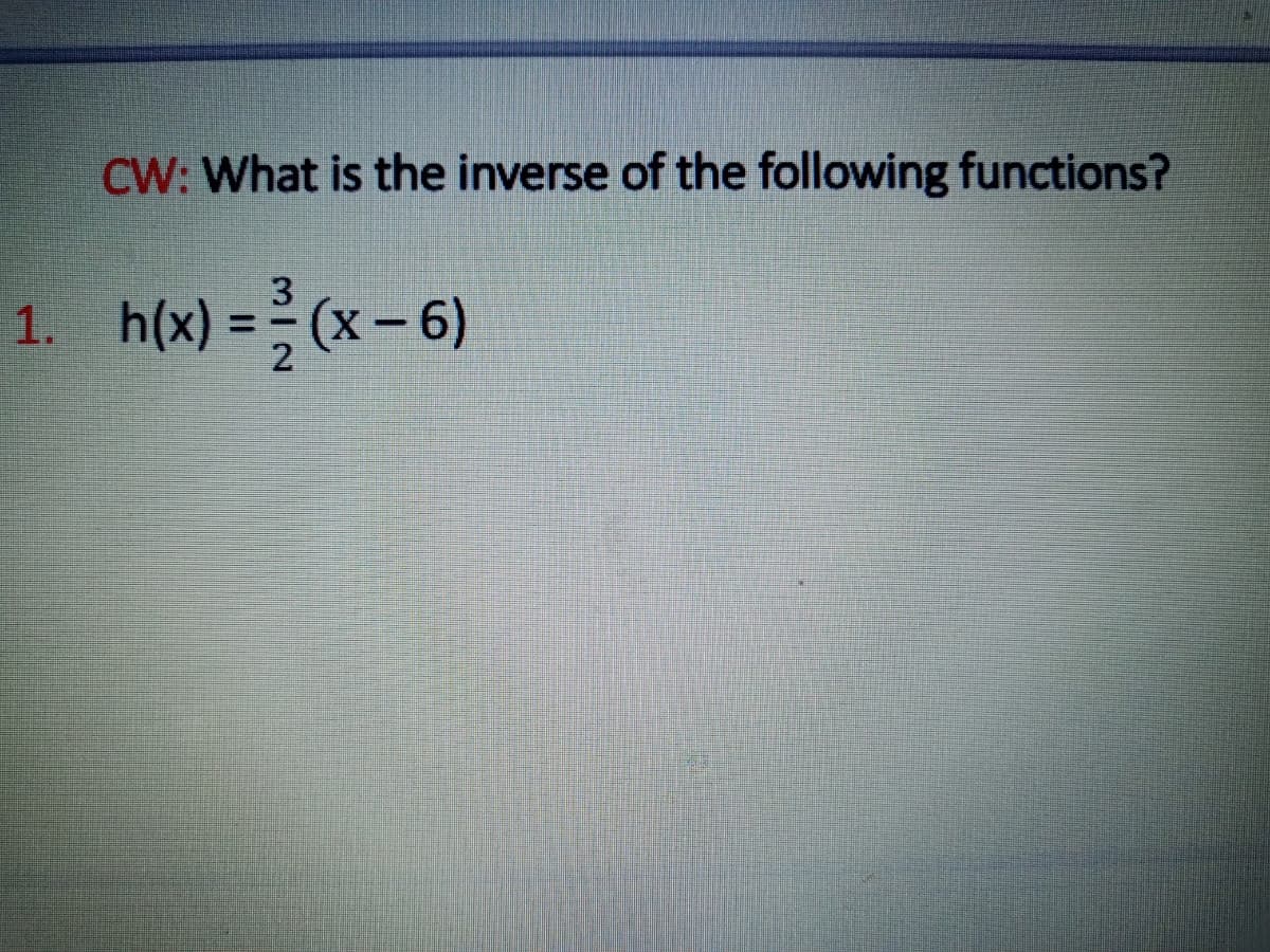 CW: What is the inverse of the following functions?
1.
h(x) = (x – 6)
