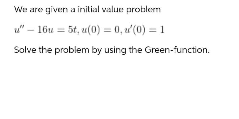We are given a initial value problem
u" – 16u = 5t, u(0) = 0, u'(0) = 1
Solve the problem by using the Green-function.
