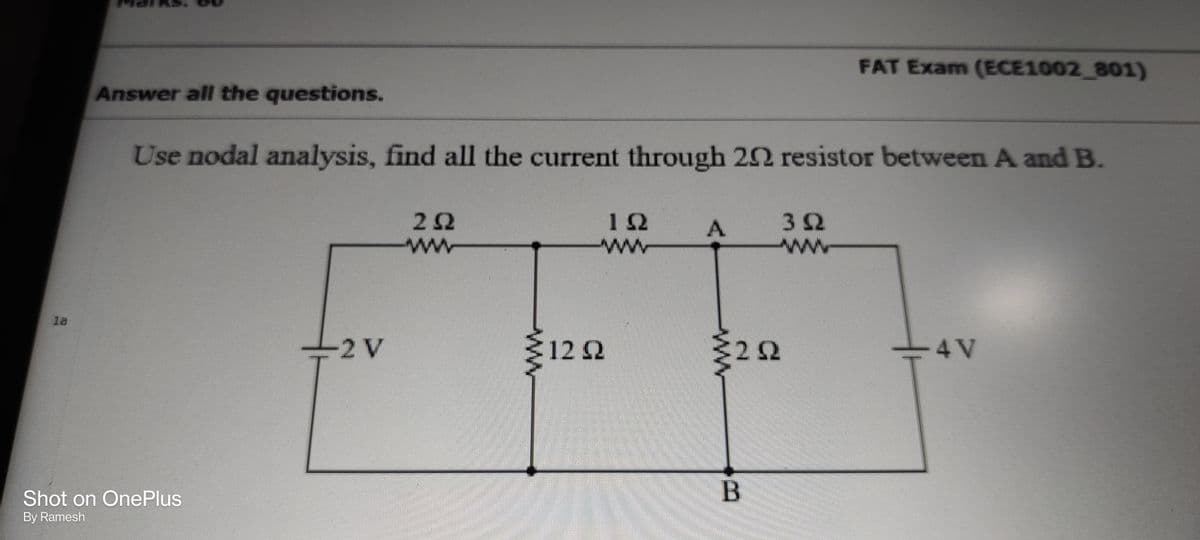 FAT Exam (ECE1002 801)
Answer all the questions.
Use nodal analysis, find all the current through 22 resistor between A and B.
32
ww
22
ΙΩ
ww
ww
-2 V
12 2
2Ω
4V
Shot on OnePlus
By Ramesh
1.
