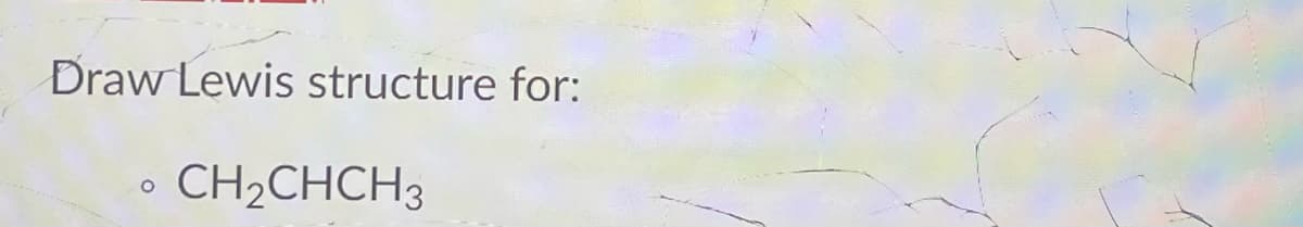 Draw Lewis structure for:
CH2CHCH3
