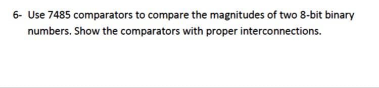 6- Use 7485 comparators to compare the magnitudes of two 8-bit binary
numbers. Show the comparators with proper interconnections.
