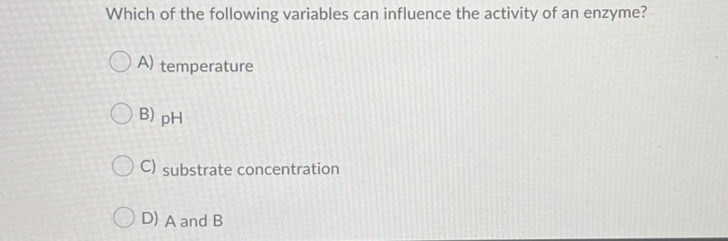 Which of the following variables can influence the activity of an enzyme?
O A)
temperature
O B) pH
O C) substrate concentration
O D) A and B

