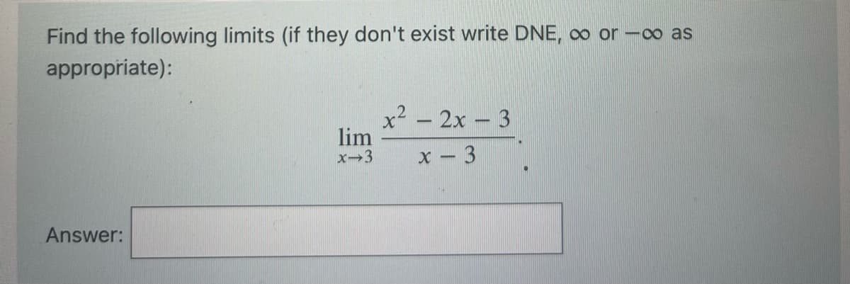 Find the following limits (if they don't exist write DNE, ∞ or -∞ as
appropriate):
Answer:
lim
x-3
x² - 2x - 3
2
x - 3