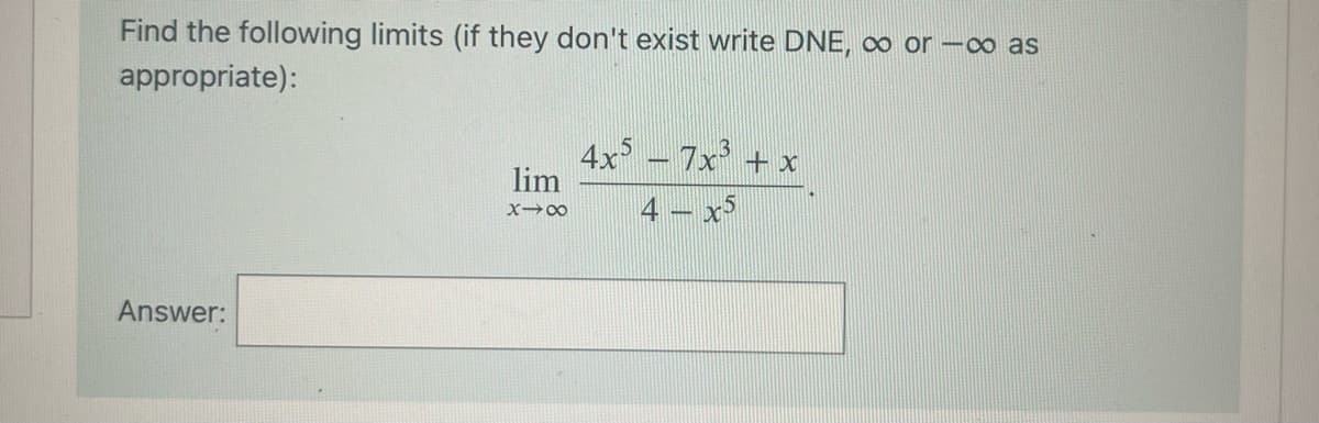 Find the following limits (if they don't exist write DNE, ∞ or -∞ as
appropriate):
Answer:
lim
X-8
4x5 – 7x³ + x
4 x5