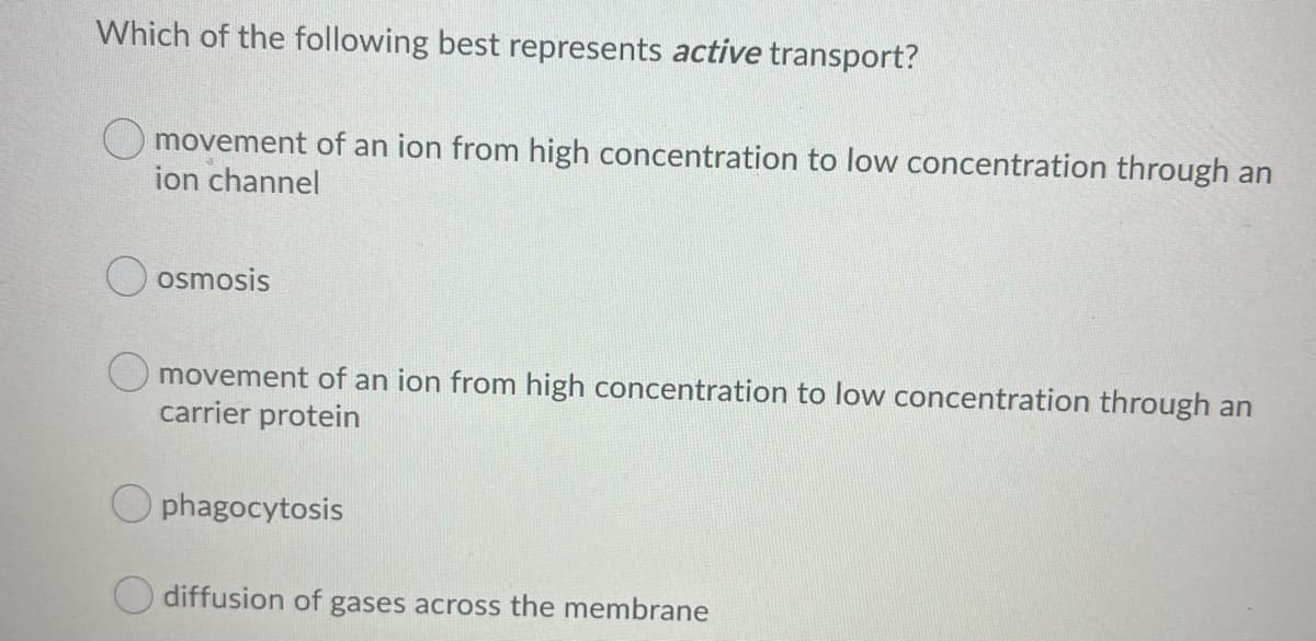 Which of the following best represents active transport?
O movement of an ion from high concentration to low concentration through an
ion channel
O osmosis
O movement of an ion from high concentration to low concentration through an
carrier protein
O phagocytosis
O diffusion of gases across the membrane
