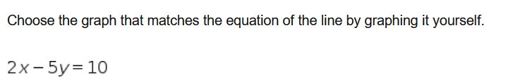 Choose the graph that matches the equation of the line by graphing it yourself.
2х-5у%3D10
