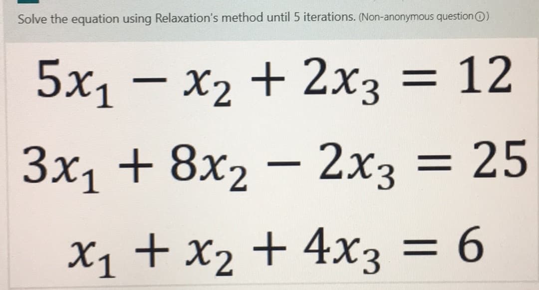 Solve the equation using Relaxation's method until 5 iterations. (Non-anonymous question O))
5x₁ - x₂ + 2x3 = 12
3x₁ + 8x₂ - 2x3 = 25
x₁ + x₂ + 4x3 = 6