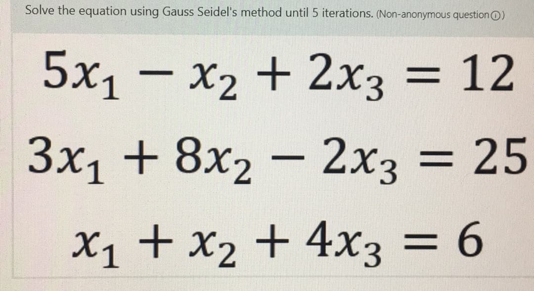 Solve the equation using Gauss Seidel's method until 5 iterations. (Non-anonymous question ()
5x₁x₂ + 2x3 = 12
3x₁ + 8x2 - 2x3 = 25
x₁ + x₂ + 4x3 = 6