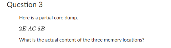 Question 3
Here is a partial core dump.
2E AC 5B
What is the actual content of the three memory locations?