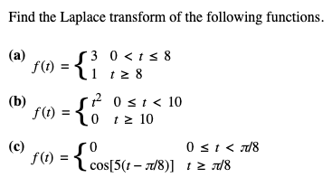 Find the Laplace transform of the following functions.
3 0 <1 ≤ 8
1 t≥ 8
(a)
(b)
(c)
f(t): { }
20 ≤ t < 10
f(t) = o tz 10
{ }
t≥
0 ≤ t < 7/8
cos[5(1-7/8)] 1 ≥ 7/8
12
f(1) = {cos[5(1-7