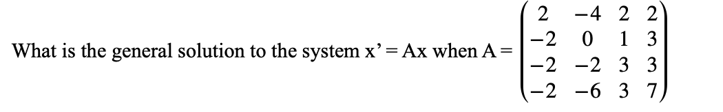 2
-4 2 2
-2 0 1 3
What is the general solution to the system x'= Ax when A =
-2
-2 3 3
-2 -6 3 7,
