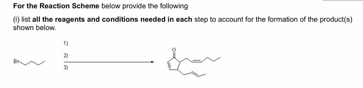 For the Reaction Scheme below provide the following
(i) list all the reagents and conditions needed in each step to account for the formation of the product(s)
shown below.
1)
2)
3)