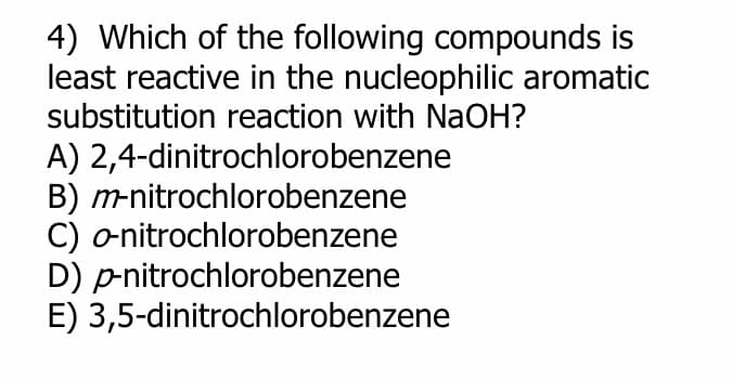 4) Which of the following compounds is
least reactive in the nucleophilic aromatic
substitution reaction with NaOH?
A) 2,4-dinitrochlorobenzene
B)
m-nitrochlorobenzene
C) o-nitrochlorobenzene
D) p-nitrochlorobenzene
E) 3,5-dinitrochlorobenzene