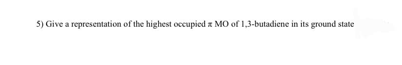 5) Give a representation of the highest occupied л MO of 1,3-butadiene in its ground state