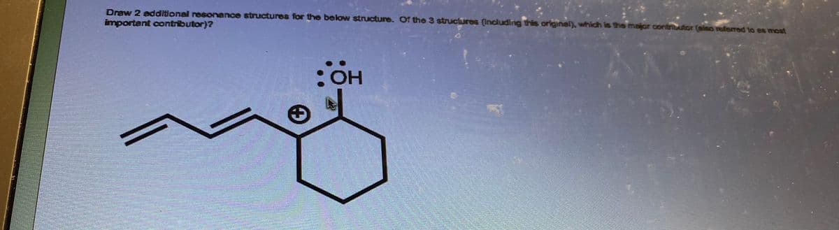 Draw 2 additional resonance structures for the below structure. Of the 3 structures (including this original), which is the major contributor (also referred to as most
important contributor)?
:OH
ОН