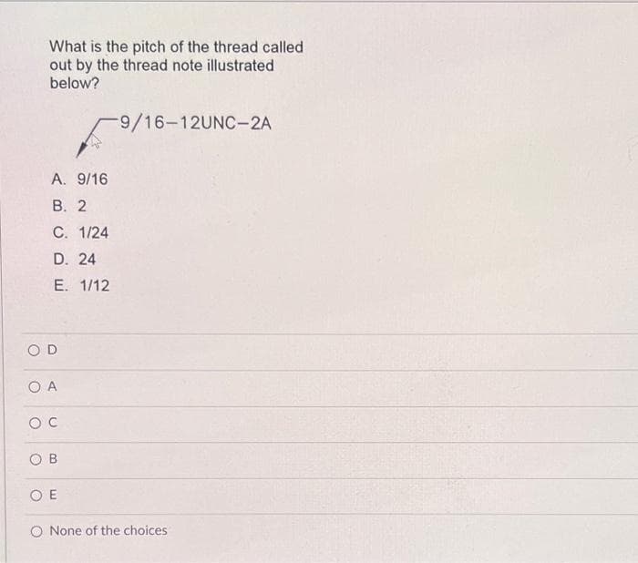 What is the pitch of the thread called
out by the thread note illustrated
below?
A. 9/16
B. 2
C. 1/24
D. 24
E. 1/12
OD
O A
OC
OB
-9/16-12UNC-2A
Ο Ε
None of the choices