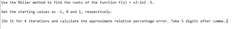 Use the Müller method to find the roots of the function f (x) = x3-2x2 -5.
Get the starting values as -1, 0 and 1, respectively.
(Do it for 4 iterations and calculate the approximate relative percentage error. Take 5 digits after comma.)
