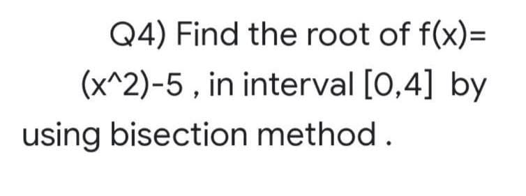 Q4) Find the root of f(x)=
(x^2)-5, in interval [0,4] by
using bisection method.