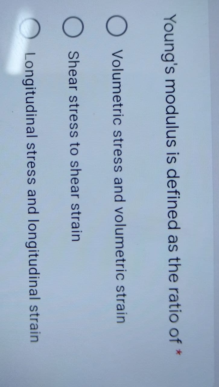 Young's modulus is defined as the ratio of
O Volumetric stress and volumetric strain
O Shear stress to shear strain
Longitudinal stress and longitudinal strain