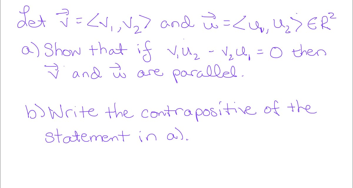 det J=<v,, V7 and ū =<u, Uz>ER
a) Show that if v,Uz - Vgll, = o then
ģ and ū
are parallel .
b) Write the contrapositive
of the
statement in a).
