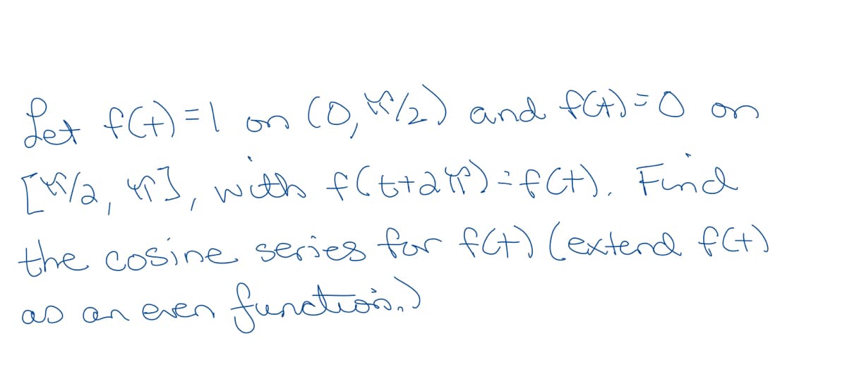 Let fG) =1 on (0,/½) and fat)=0 on
co,K/2) and fat)=0
[/2, 4n], with fCtta r):fCH), Fuid
the cosine series for fCt) Cexterd f(t)
even function,)
