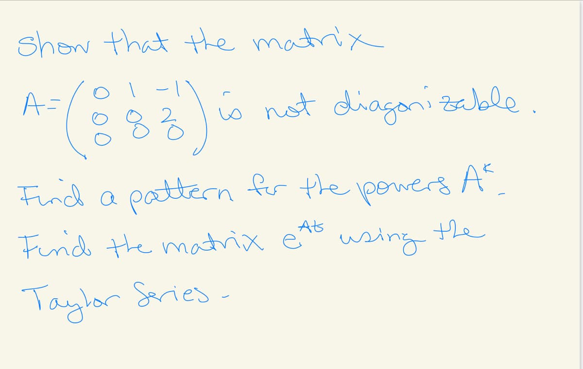 show that the matrix
A=
o not diagonizzelale.
Find a pattern for the powers A
At
Firid the matrix e
using
the
Taylor Saries
