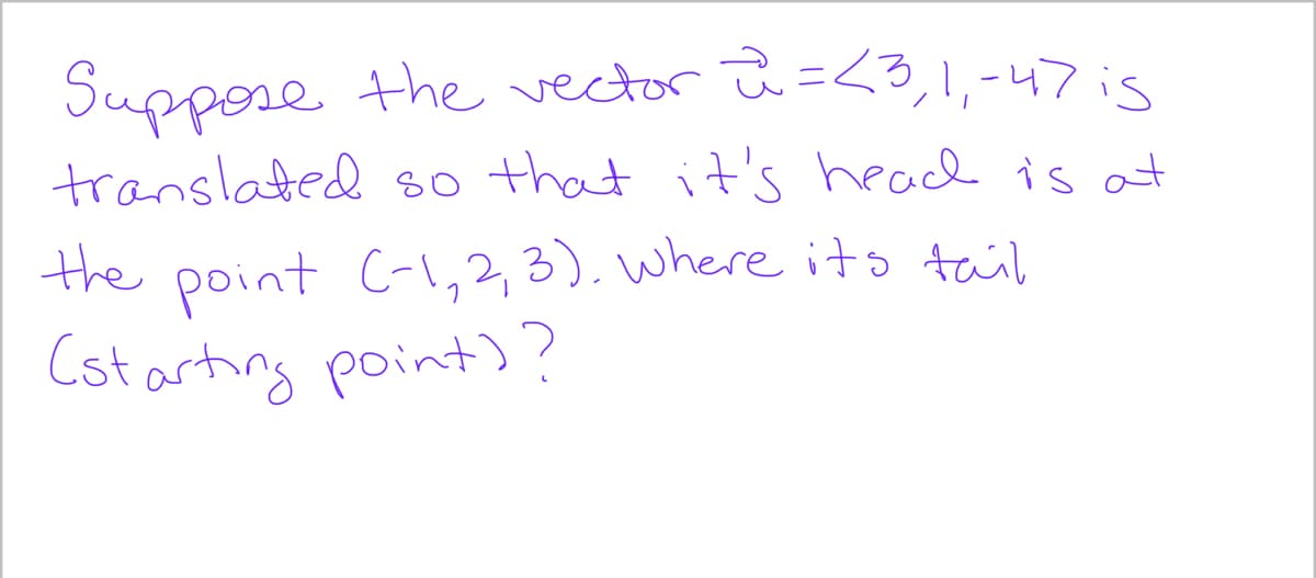 Suppore the vector ů =<3,1,-47is
translated so that it's heach is at
the point C-1,2,3). where its tail
Cst arting point) ?
