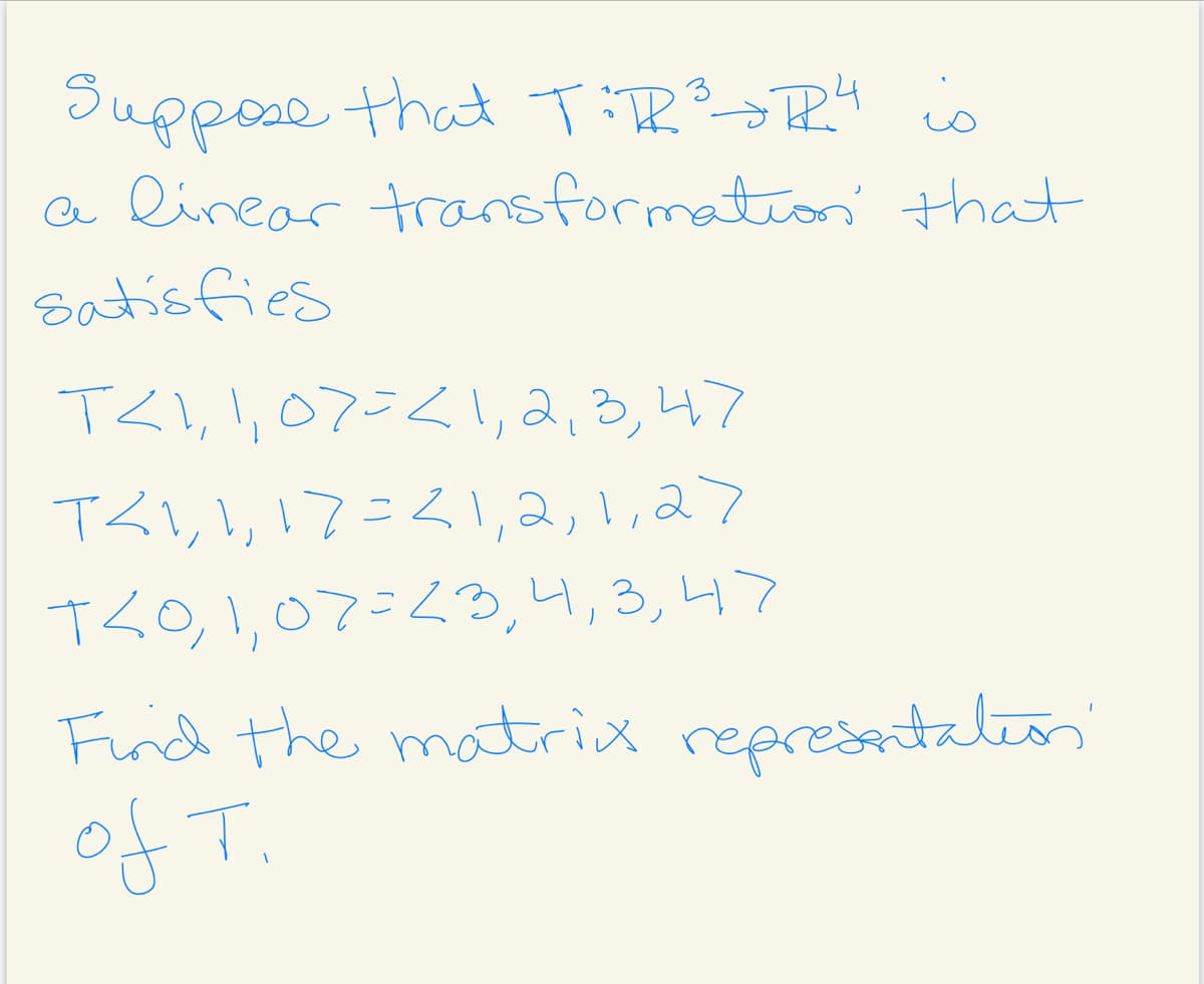Suppose that T:TR>R4 is
a linear transformation' that
satisfies
TZI, l, 07=<1, 2,3,47
TZI,l,!7=21,2,1,27
TRO,1,07=3,4,3,47
Firid the matrix represtalen
of T.
