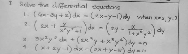 I Solve the differential equations
1. (6x-3y+2) dx = (2x-y-1)dy when x=2, y-7
2.
2x + Y
x3y2+1) dx =
(2y -
%3D
dy
I+ x²y2,
3. 3x²y2 dx + (2x ³y +x3y*)dy =o
4. (x+2y-i) dx-(2x+y-5) dy =0
