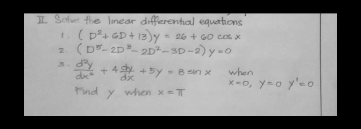 L Sohve the linear differental equations
1.(D²+GD+ 13y = 26 + GO cos x
2. (D5- 2D3_ 2D²-3D-2)y-o
1
d+ 4 +5y = 8 an x
when
x =0, y=o y'-0
Find
when x = T
