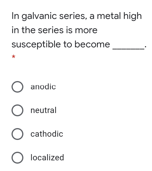 In galvanic series, a metal high
in the series is more
susceptible to become
anodic
O neutral
O cathodic
O localized
