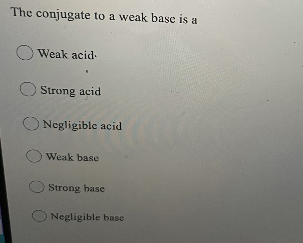 The conjugate to a weak base is a
Weak acid-
Strong acid
Negligible acid
Weak base
Strong base
Negligible base
