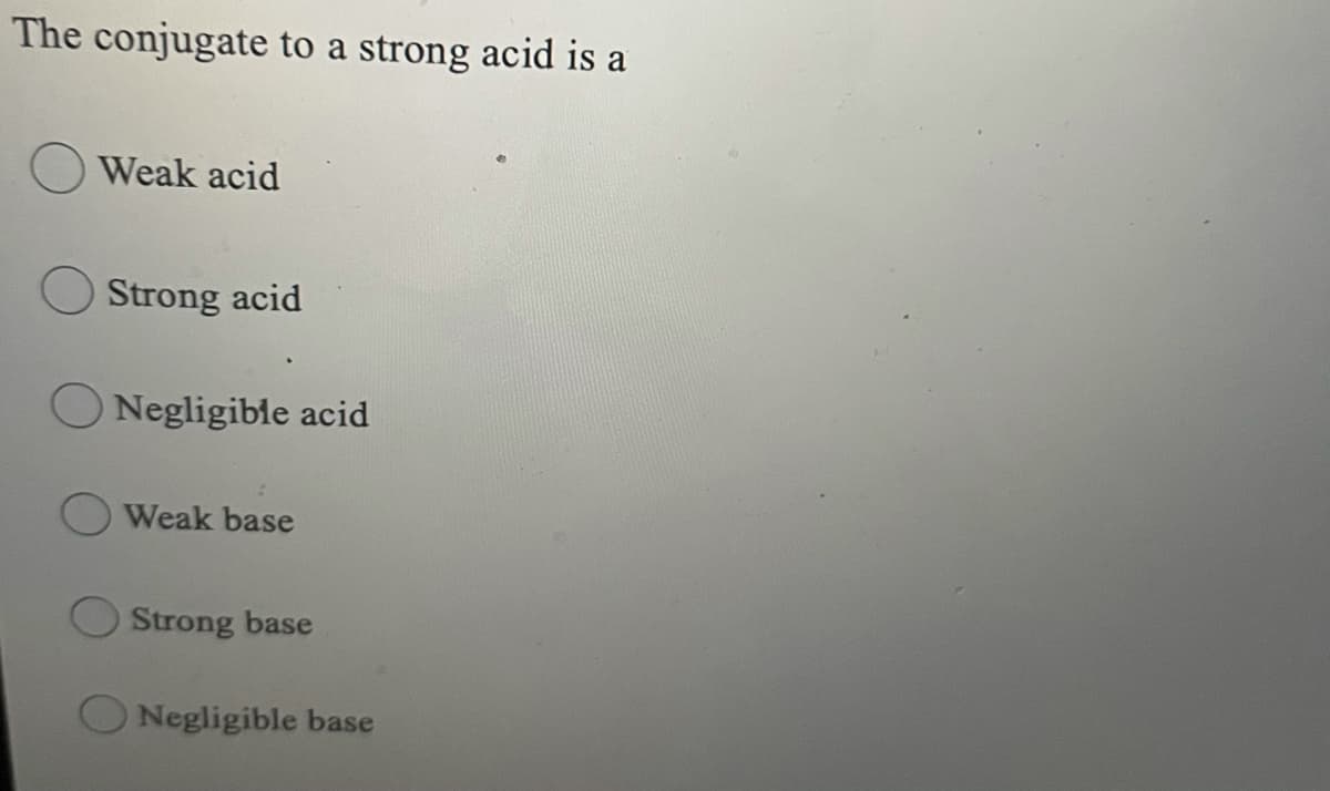 The conjugate to a strong acid is a
Weak acid
Strong acid
O Negligible acid
Weak base
Strong base
Negligible base
