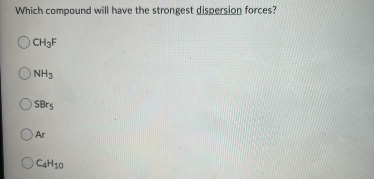 Which compound will have the strongest dispersion forces?
O CH3F
O NH3
SBr5
Ar
O C4H10
