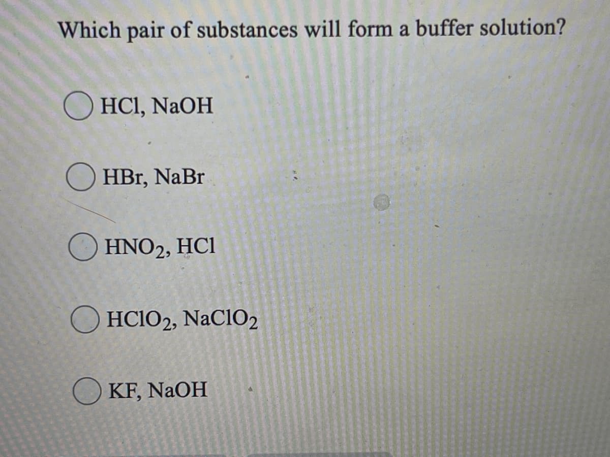 Which pair of substances will form a buffer solution?
HCI, NaOH
O HBr, NaBr
HNO2, HC1
HC1O2, NaClO2
KF, NaOH
