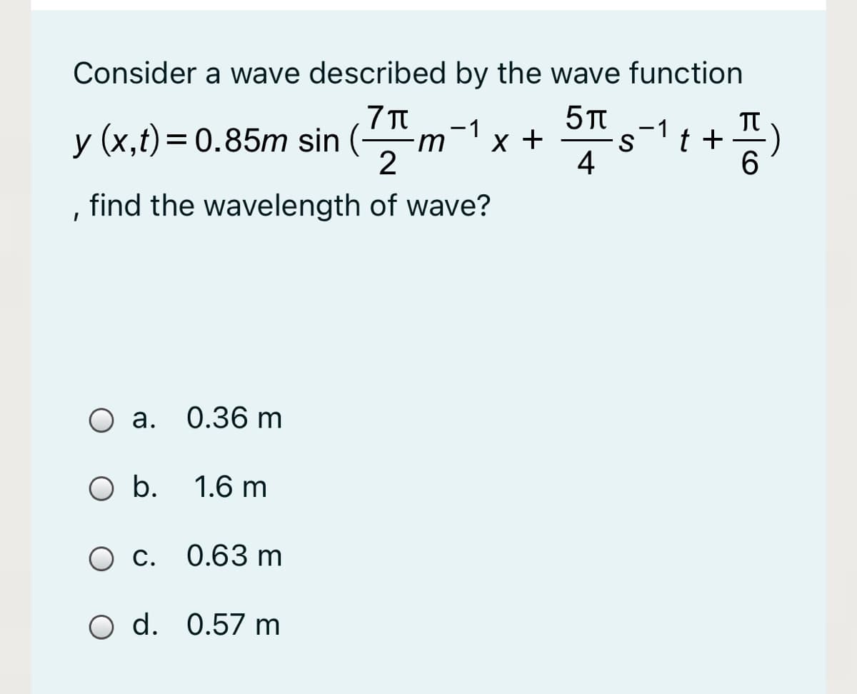 Consider a wave described by the wave function
TT
t +
6.
-1
-1
y (x,t)= 0.85m sin (-
x +
-m
2
4
find the wavelength of wave?
а.
0.36 m
O b.
1.6 m
O C.
0.63 m
O d. 0.57 m
