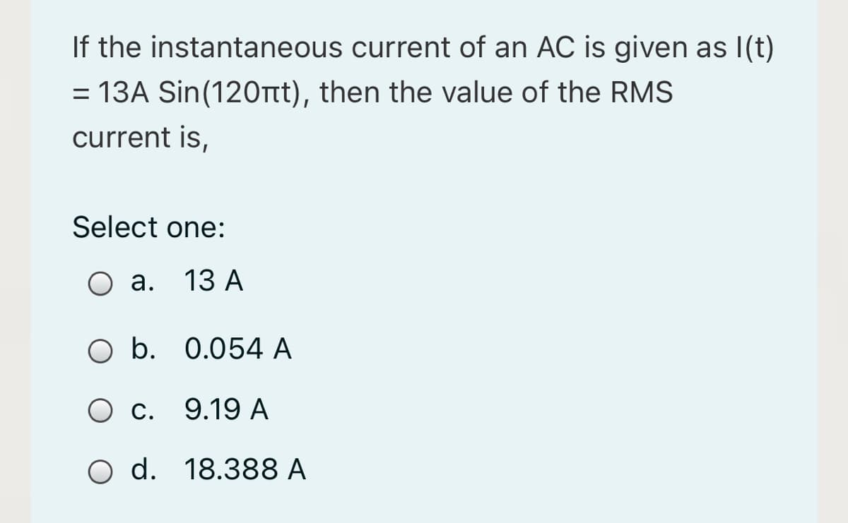 If the instantaneous current of an AC is given as I(t)
= 13A Sin(120tt), then the value of the RMS
current is,
Select one:
О а. 13 А
O b. 0.054 A
O c. 9.19 A
O d. 18.388 A

