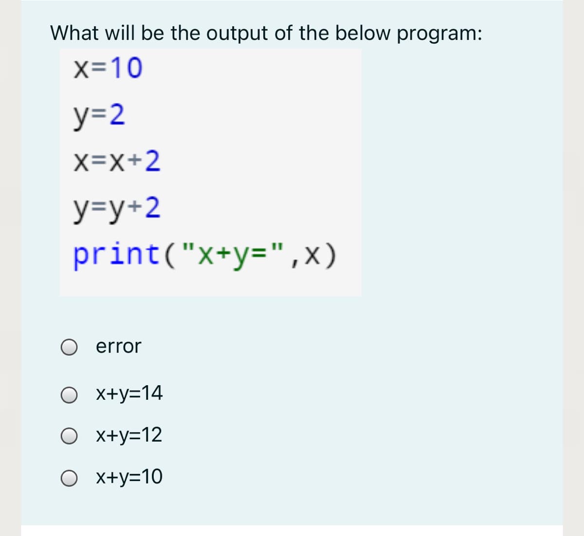 What will be the output of the below program:
x=10
y=2
X=X+2
y=y+2
print("x+y=",X)
O error
О х+у314
О х+у-12
О х-у-10
