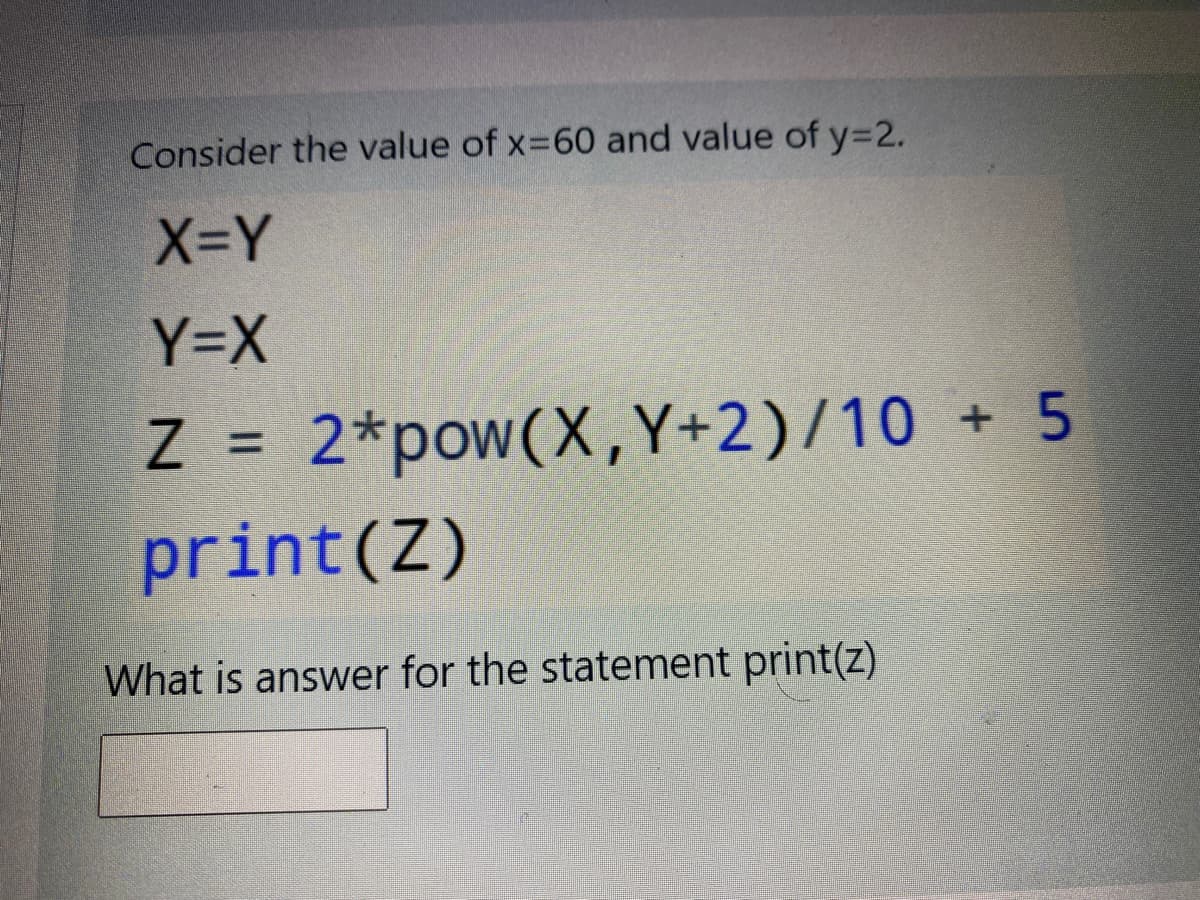 Consider the value of x=60 and value of y=2.
X=Y
Y=X
Z = 2*pow(X,Y+2)/10 + 5
%3D
print(Z)
What is answer for the statement print(z)
