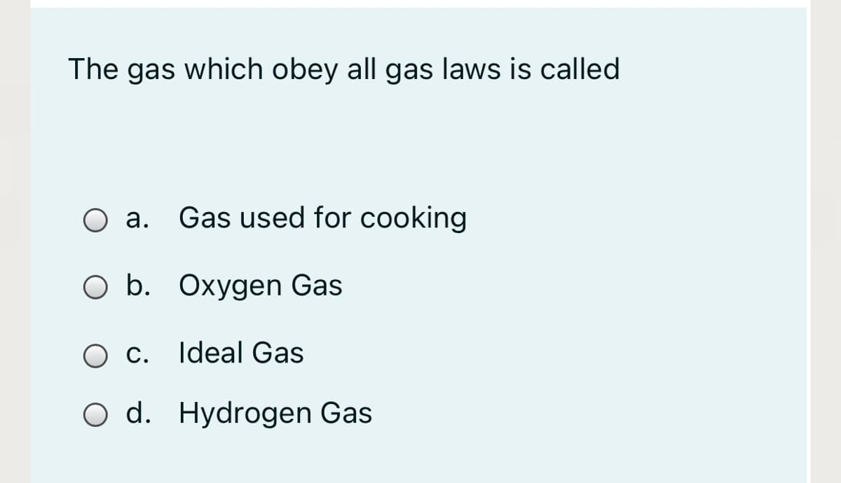 The gas which obey all gas laws is called
O a.
Gas used for cooking
O b. Oxygen Gas
C. Ideal Gas
O d. Hydrogen Gas
