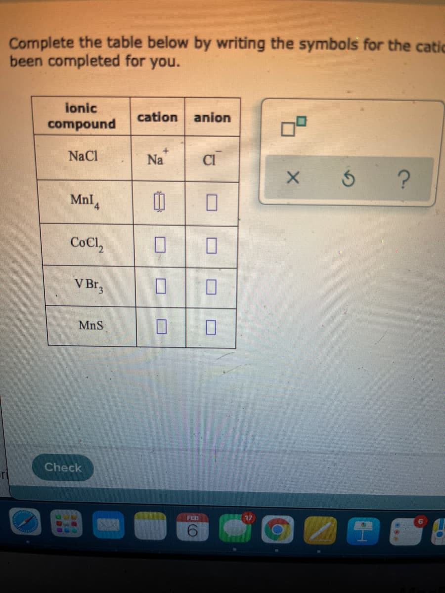 Complete the table below by writing the symbols for the catic
been completed for you.
ionic
cation anion
compound
NaCl
Na
MnI,
CoCl,
V Br3
MnS
Check
-T
FEB
