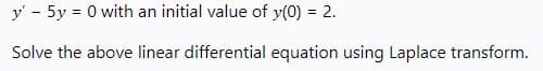 y - 5y = 0 with an initial value of y(0) = 2.
%3D
Solve the above linear differential equation using Laplace transform.
