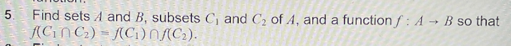 Find sets A and B, subsets C, and C2 of A, and a function f: A → B so that
ACIN C2) = (C1)N{(C2).
5.
