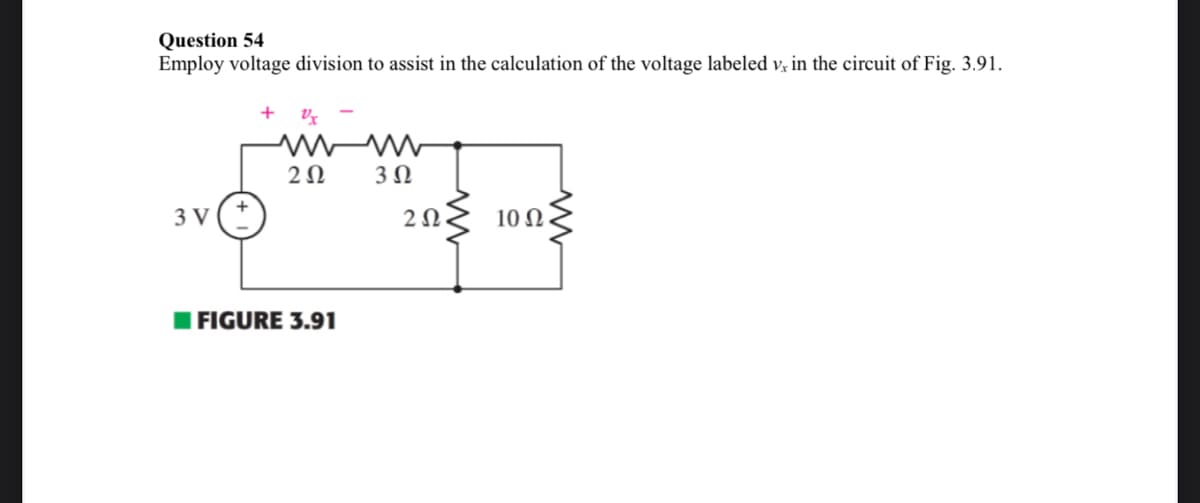 Question 54
Employ voltage division to assist in the calculation of the voltage labeled v, in the circuit of Fig. 3.91.
3 V
+Vx
www
202
3 Ω
FIGURE 3.91
2Ω.
10 Ω