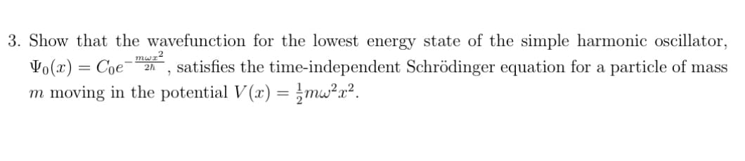 3. Show that the wavefunction for the lowest energy state of the simple harmonic oscillator,
mwr²
Vo(x) = Coe 2h
satisfies the time-independent Schrödinger equation for a particle of mass
m moving in the potential V(x) = mw²x².