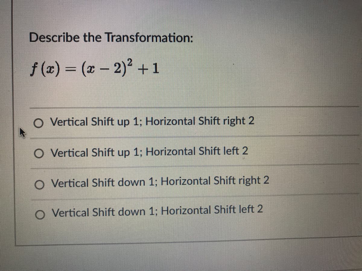 Describe the Transformation:
f (2) = (x – 2)2 +1
O Vertical Shift up 1; Horizontal Shift right 2
O Vertical Shift up 1; Horizontal Shift left 2
O Vertical Shift down 1; Horizontal Shift right 2
O Vertical Shift down 1; Horizontal Shift left 2
